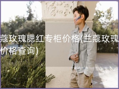 蘭蔻玫瑰腮紅專柜價格(蘭蔻玫瑰腮紅價格查詢)