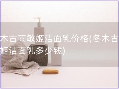 冬木古雨敏姬潔面乳價格(冬木古雨敏姬潔面乳多少錢)