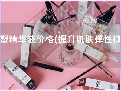 初塑精華液價格(提升肌膚彈性神器)
