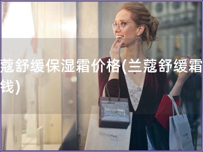 蘭蔻舒緩保濕霜價(jià)格(蘭蔻舒緩霜多少錢)