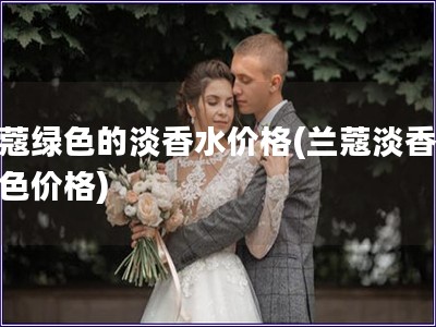 蘭蔻綠色的淡香水價格(蘭蔻淡香水綠色價格)