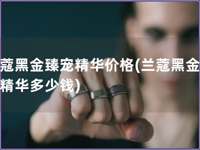 蘭蔻黑金臻寵精華價格(蘭蔻黑金臻寵精華多少錢)