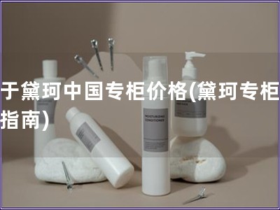 關(guān)于黛珂中國專柜價格(黛珂專柜價格指南)