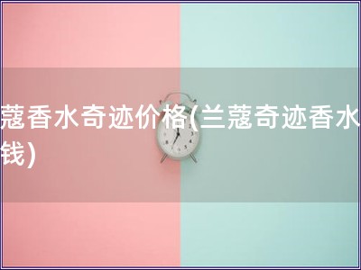 蘭蔻香水奇跡價格(蘭蔻奇跡香水多少錢)