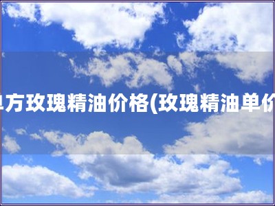 單方玫瑰精油價格(玫瑰精油單價)