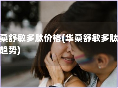 華桑舒敏多肽價格(華桑舒敏多肽價格趨勢)