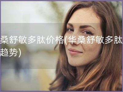 華桑舒敏多肽價(jià)格(華桑舒敏多肽價(jià)格趨勢(shì))