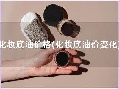 化妝底油價格(化妝底油價變化)
