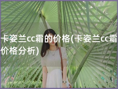 卡姿蘭cc霜的價格(卡姿蘭cc霜價格分析)