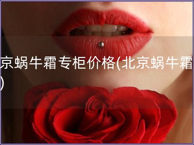 北京蝸牛霜專柜價(jià)格(北京蝸牛霜價(jià)格)