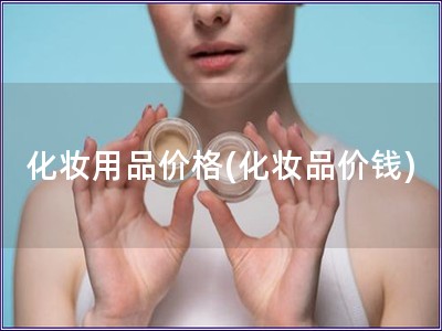 化妝用品價(jià)格(化妝品價(jià)錢(qián))