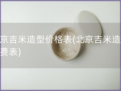 北京吉米造型價(jià)格表(北京吉米造型收費(fèi)表)