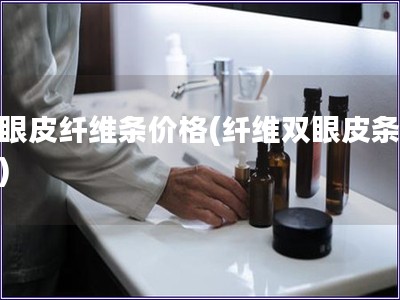 雙眼皮纖維條價格(纖維雙眼皮條價格)