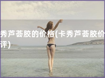 卡秀蘆薈膠的價(jià)格(卡秀蘆薈膠價(jià)格測(cè)評(píng))