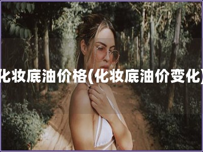 化妝底油價(jià)格(化妝底油價(jià)變化)