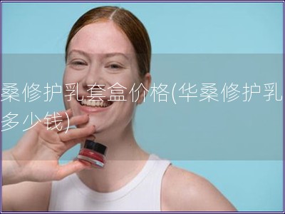 華桑修護乳套盒價格(華桑修護乳套盒多少錢)