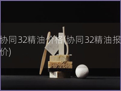 協(xié)同32精油價格(協(xié)同32精油報價)