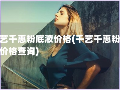 千藝千惠粉底液價格(千藝千惠粉底液價格查詢)