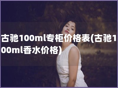古馳100ml專柜價格表(古馳100ml香水價格)