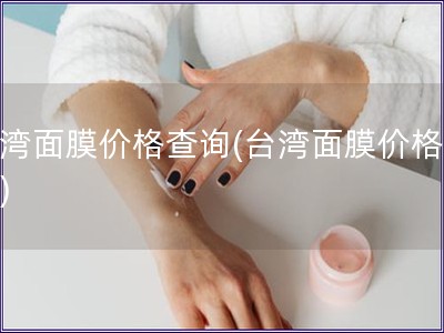 臺灣面膜價格查詢(臺灣面膜價格比較)