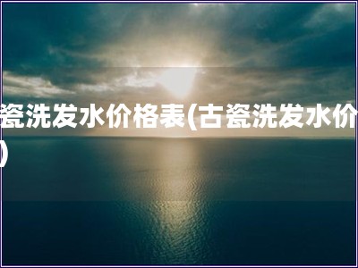 古瓷洗發水價格表(古瓷洗發水價目表)