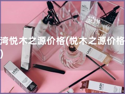 臺(tái)灣悅木之源價(jià)格(悅木之源價(jià)格公布)
