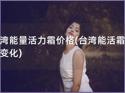 臺(tái)灣能量活力霜價(jià)格(臺(tái)灣能活霜價(jià)格變化)