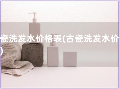 古瓷洗發水價格表(古瓷洗發水價目表)