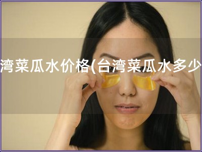 臺灣菜瓜水價格(臺灣菜瓜水多少錢)