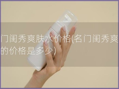 名門閨秀爽膚水價格(名門閨秀爽膚水的價格是多少)
