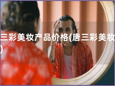 唐三彩美妝產(chǎn)品價格(唐三彩美妝價格)