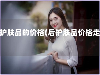 后護(hù)膚品的價(jià)格(后護(hù)膚品價(jià)格走勢(shì))