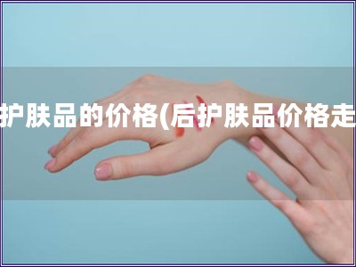 后護膚品的價格(后護膚品價格走勢)