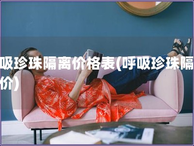 呼吸珍珠隔離價(jià)格表(呼吸珍珠隔離報(bào)價(jià))