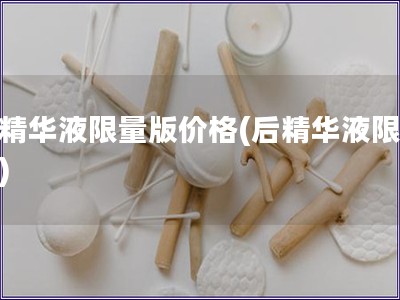 后精華液限量版價格(后精華液限量價)