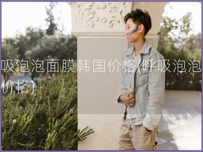 呼吸泡泡面膜韓國(guó)價(jià)格(呼吸泡泡面膜價(jià)格)