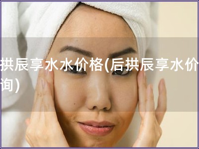 后拱辰享水水價(jià)格(后拱辰享水價(jià)格查詢)