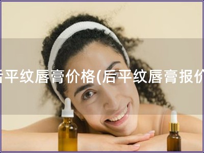 后平紋唇膏價格(后平紋唇膏報價)
