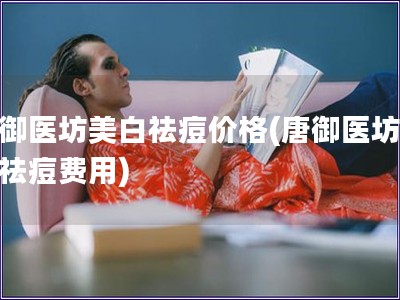 唐御醫(yī)坊美白祛痘價格(唐御醫(yī)坊美白祛痘費用)