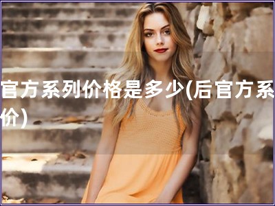 后官方系列價(jià)格是多少(后官方系列售價(jià))