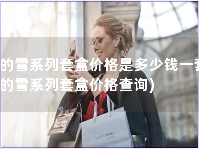 后的雪系列套盒價格是多少錢一套(后的雪系列套盒價格查詢)