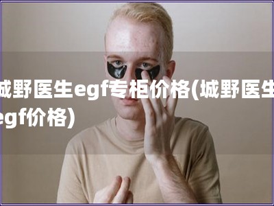 城野醫生egf專柜價格(城野醫生egf價格)
