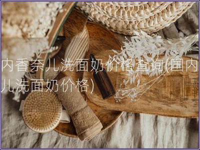 國內(nèi)香奈兒洗面奶價格查詢(國內(nèi)香奈兒洗面奶價格)