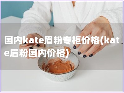 國內(nèi)kate眉粉專柜價(jià)格(kate眉粉國內(nèi)價(jià)格)