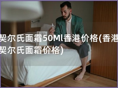 契爾氏面霜50Ml香港價(jià)格(香港契爾氏面霜價(jià)格)