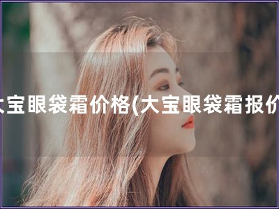 大寶眼袋霜價(jià)格(大寶眼袋霜報(bào)價(jià))