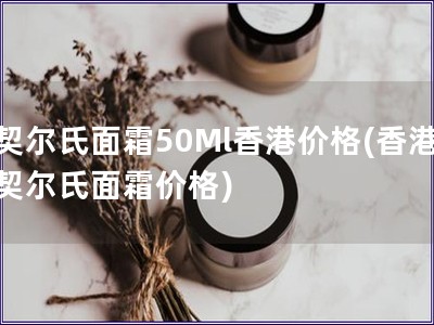 契爾氏面霜50Ml香港價格(香港契爾氏面霜價格)