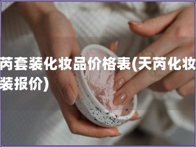天芮套裝化妝品價(jià)格表(天芮化妝品套裝報(bào)價(jià))