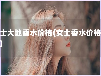 女士大地香水價(jià)格(女士香水價(jià)格對(duì)比)