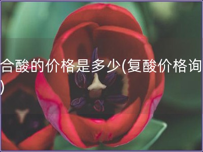 復合酸的價格是多少(復酸價格詢價表)